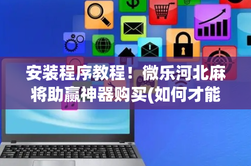 安装程序教程！微乐河北麻将助赢神器购买(如何才能打赢)