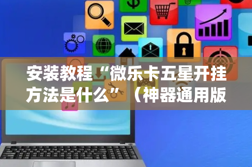 安装教程“微乐卡五星开挂方法是什么”（神器通用版)