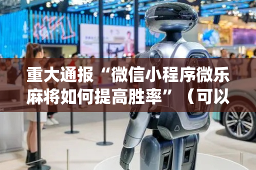 重大通报“微信小程序微乐麻将如何提高胜率”（可以设置输赢吗)