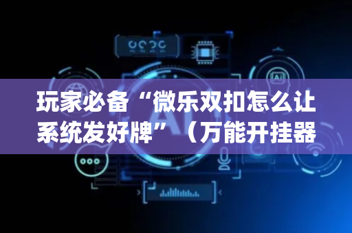 玩家必备“微乐双扣怎么让系统发好牌”（万能开挂器)