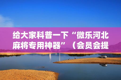 给大家科普一下“微乐河北麻将专用神器”（会员会提高胜率吗)