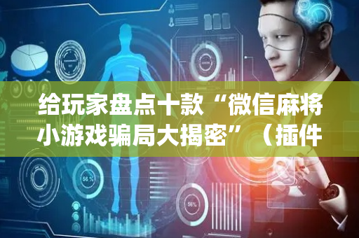 给玩家盘点十款“微信麻将小游戏骗局大揭密”（插件开挂免费AI)