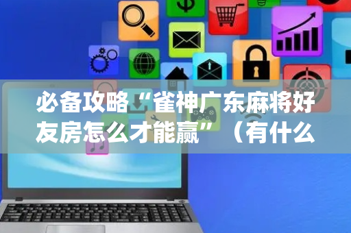 必备攻略“雀神广东麻将好友房怎么才能赢”（有什么诀窍)