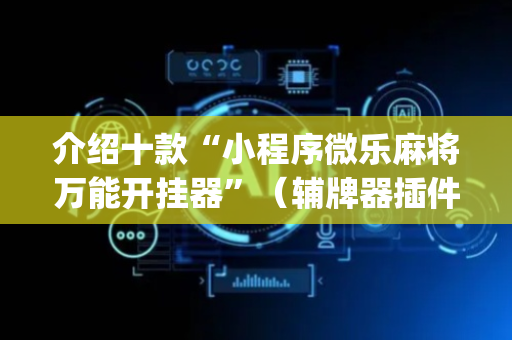 介绍十款“小程序微乐麻将万能开挂器”（辅牌器插件购买)