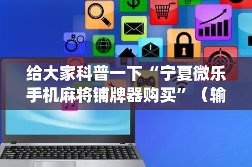 给大家科普一下“宁夏微乐手机麻将铺牌器购买”（输赢规律)