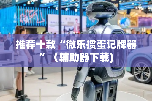 推荐十款“微乐掼蛋记牌器”（辅助器下载)