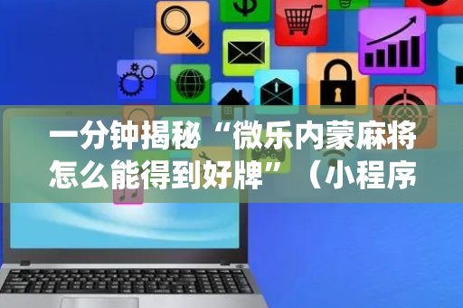 一分钟揭秘“微乐内蒙麻将怎么能得到好牌”（小程序必赢神器)