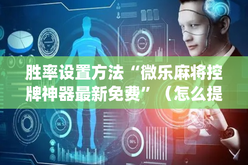 胜率设置方法“微乐麻将控牌神器最新免费”（怎么提高胜率)