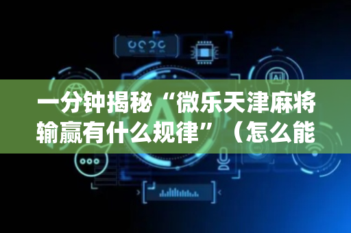 一分钟揭秘“微乐天津麻将输赢有什么规律”（怎么能让牌好一点)