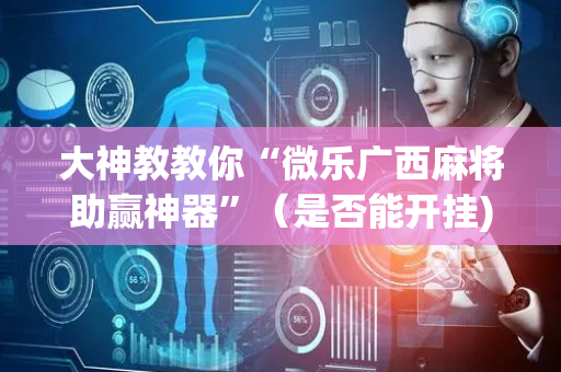 大神教教你“微乐广西麻将助赢神器”（是否能开挂)