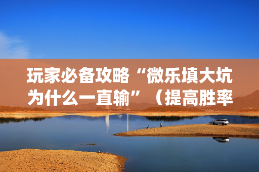 玩家必备攻略“微乐填大坑为什么一直输”（提高胜率软件)
