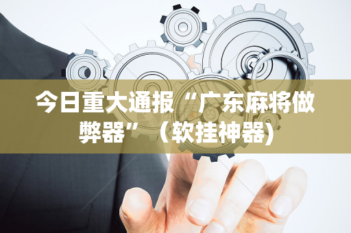 今日重大通报“广东麻将做弊器”（软挂神器)
