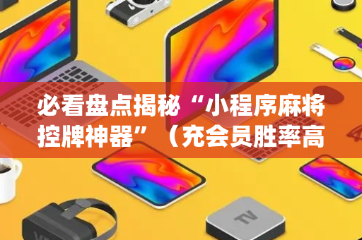 必看盘点揭秘“小程序麻将控牌神器”（充会员胜率高)