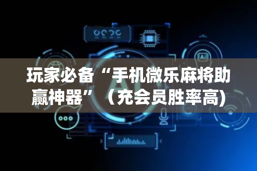玩家必备“手机微乐麻将助赢神器”（充会员胜率高)