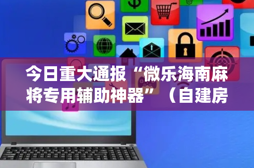 今日重大通报“微乐海南麻将专用辅助神器”（自建房胜负规律)