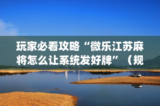 玩家必看攻略“微乐江苏麻将怎么让系统发好牌”（规律确实有挂)