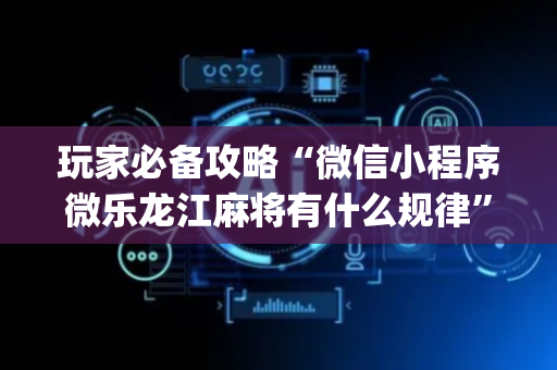玩家必备攻略“微信小程序微乐龙江麻将有什么规律”（怎么提高胜率)