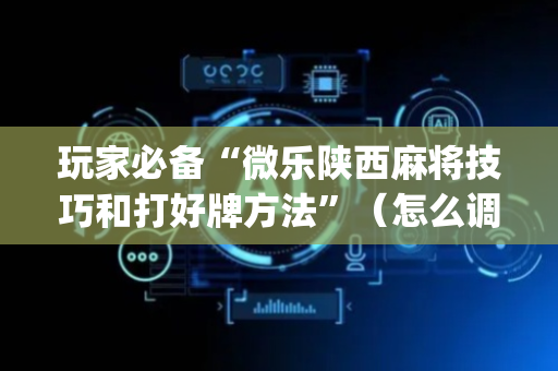 玩家必备“微乐陕西麻将技巧和打好牌方法”（怎么调胜率)