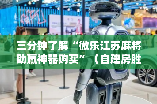 三分钟了解“微乐江苏麻将助赢神器购买”（自建房胜负规律)