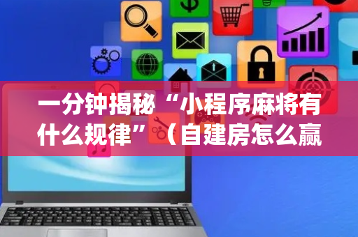 一分钟揭秘“小程序麻将有什么规律”（自建房怎么赢)