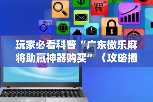 玩家必看科普“广东微乐麻将助赢神器购买”（攻略插件)