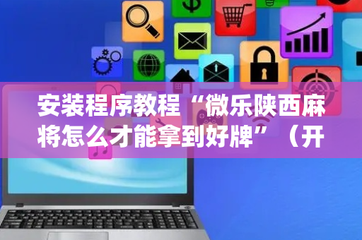 安装程序教程“微乐陕西麻将怎么才能拿到好牌”（开挂辅助器脚本)