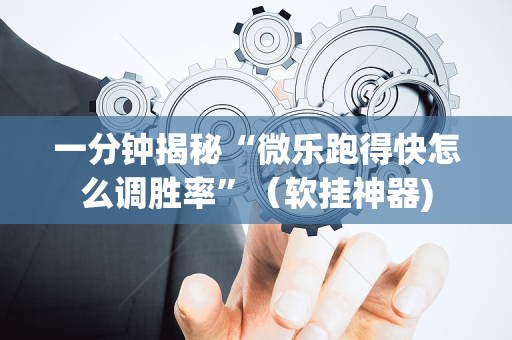 一分钟揭秘“微乐跑得快怎么调胜率”（软挂神器)