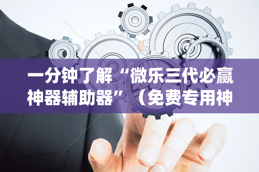 一分钟了解“微乐三代必赢神器辅助器”（免费专用神器)
