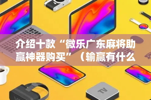 介绍十款“微乐广东麻将助赢神器购买”（输赢有什么规律)
