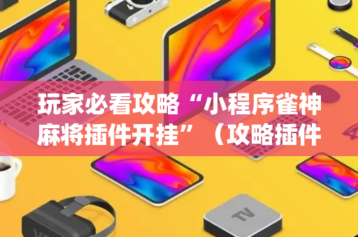 玩家必看攻略“小程序雀神麻将插件开挂”（攻略插件)