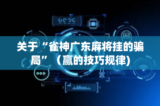 关于“雀神广东麻将挂的骗局”（赢的技巧规律)