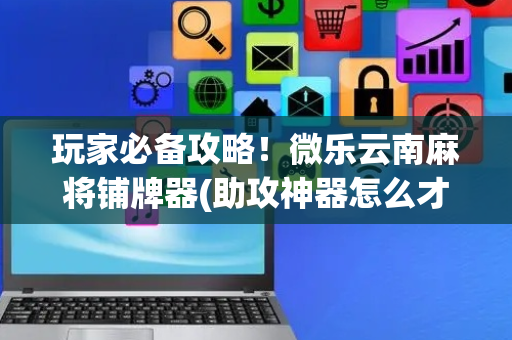 玩家必备攻略！微乐云南麻将铺牌器(助攻神器怎么才会赢)