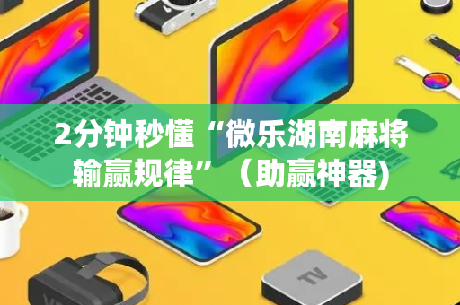 2分钟秒懂“微乐湖南麻将输赢规律”（助赢神器)