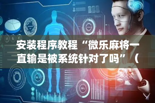 安装程序教程“微乐麻将一直输是被系统针对了吗”（技巧和打好牌方法)