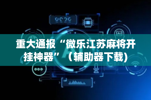重大通报“微乐江苏麻将开挂神器”（辅助器下载)