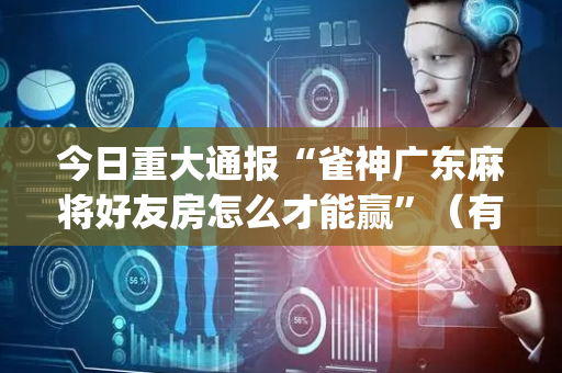 今日重大通报“雀神广东麻将好友房怎么才能赢”（有什么诀窍)