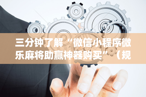 三分钟了解“微信小程序微乐麻将助赢神器购买”（规律确实有挂)