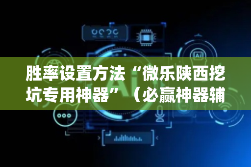 胜率设置方法“微乐陕西挖坑专用神器”（必赢神器辅助器)