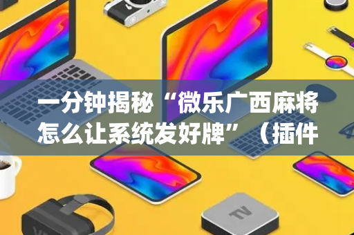 一分钟揭秘“微乐广西麻将怎么让系统发好牌”（插件可信吗)
