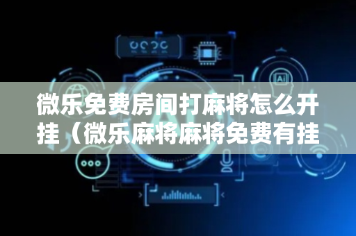 微乐免费房间打麻将怎么开挂（微乐麻将麻将免费有挂吗）