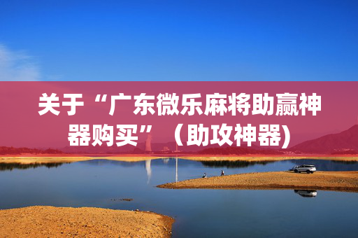 关于“广东微乐麻将助赢神器购买”（助攻神器)