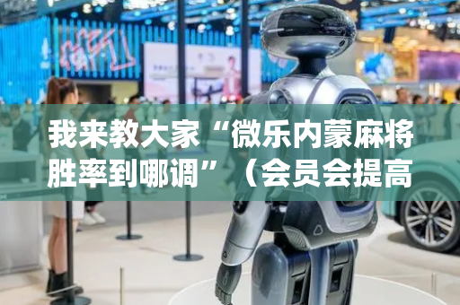 我来教大家“微乐内蒙麻将胜率到哪调”（会员会提高胜率吗)
