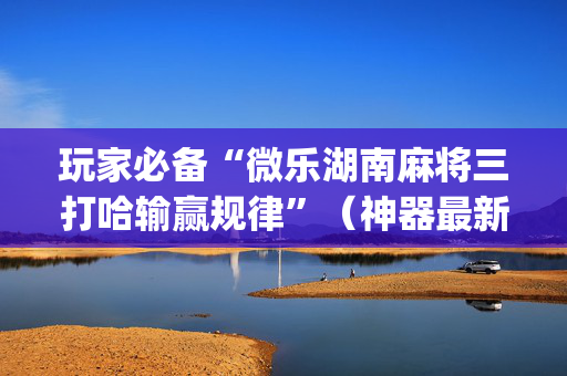 玩家必备“微乐湖南麻将三打哈输赢规律”（神器最新免费)