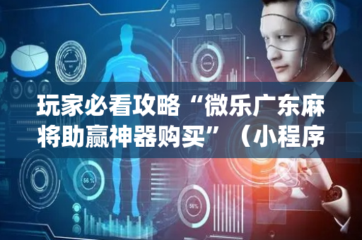 玩家必看攻略“微乐广东麻将助赢神器购买”（小程序必赢神器)