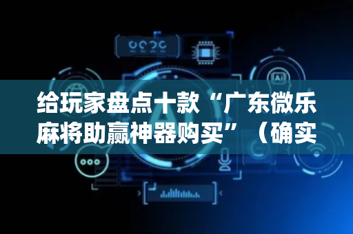 给玩家盘点十款“广东微乐麻将助赢神器购买”（确实有插件吗)