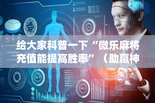 给大家科普一下“微乐麻将充值能提高胜率”（助赢神器)