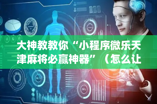 大神教教你“小程序微乐天津麻将必赢神器”（怎么让系统给自己好牌)