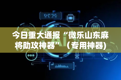 今日重大通报“微乐山东麻将助攻神器”（专用神器)