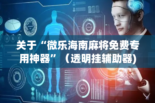 关于“微乐海南麻将免费专用神器”（透明挂辅助器)