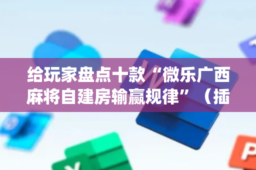 给玩家盘点十款“微乐广西麻将自建房输赢规律”（插件开挂免费AI)